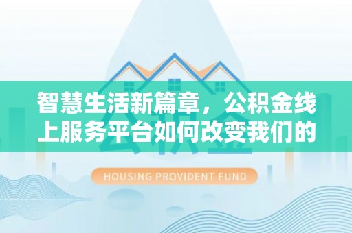 汾西智慧生活新篇章，公积金线上服务平台如何改变我们的日常