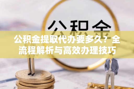 汾西公积金提取代办要多久？全流程解析与高效办理技巧