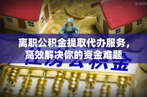 汾西离职公积金提取代办服务，高效解决你的资金难题
