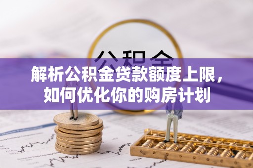 汾西解析公积金贷款额度上限，如何优化你的购房计划