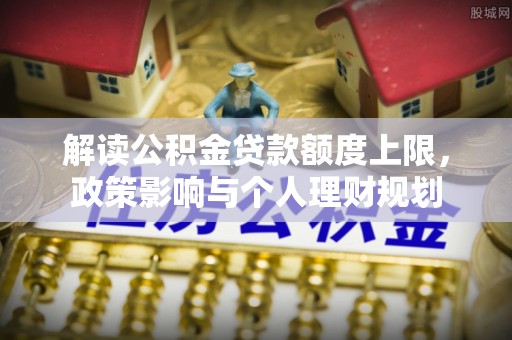 汾西解读公积金贷款额度上限，政策影响与个人理财规划
