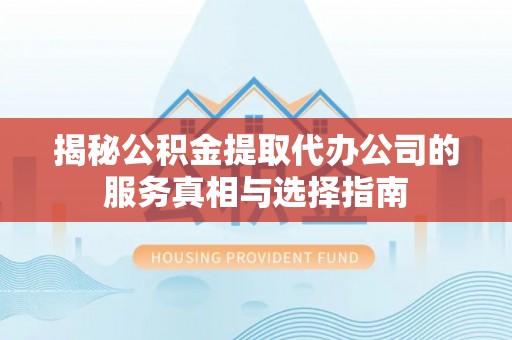 汾西揭秘公积金提取代办公司的服务真相与选择指南