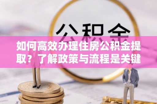 汾西如何高效办理住房公积金提取？了解政策与流程是关键