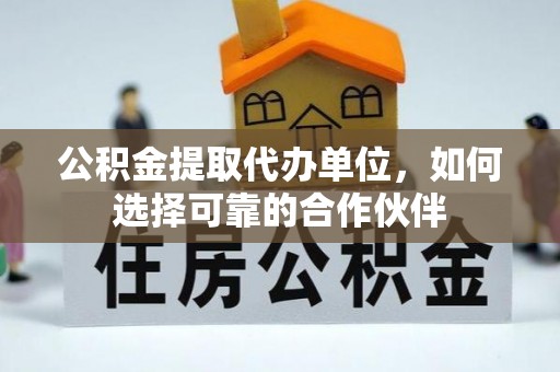 汾西公积金提取代办单位，如何选择可靠的合作伙伴