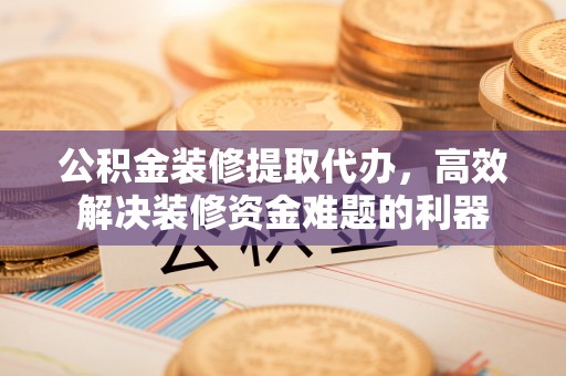 汾西公积金装修提取代办，高效解决装修资金难题的利器