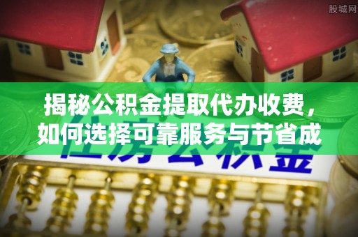 汾西揭秘公积金提取代办收费，如何选择可靠服务与节省成本