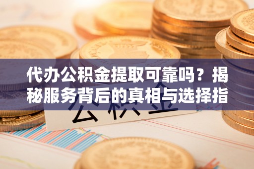 汾西代办公积金提取可靠吗？揭秘服务背后的真相与选择指南