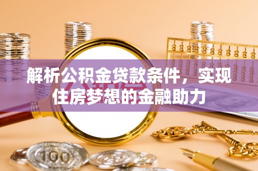 汾西解析公积金贷款条件，实现住房梦想的金融助力