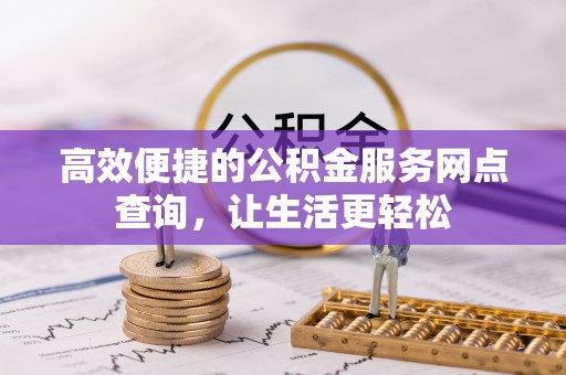 汾西高效便捷的公积金服务网点查询，让生活更轻松