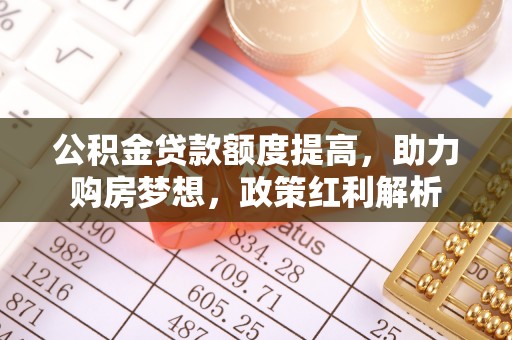 汾西公积金贷款额度提高，助力购房梦想，政策红利解析