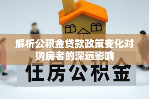 汾西解析公积金贷款政策变化对购房者的深远影响