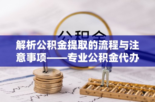 汾西解析公积金提取的流程与注意事项——专业公积金代办提取咨询服务