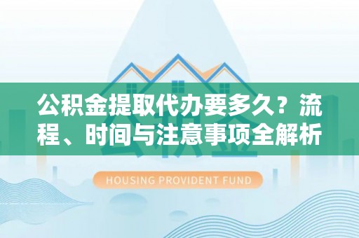 汾西公积金提取代办要多久？流程、时间与注意事项全解析
