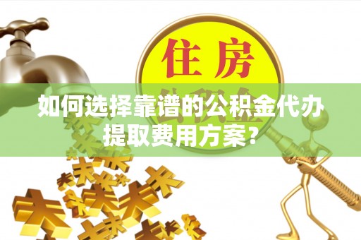 汾西如何选择靠谱的公积金代办提取费用方案？