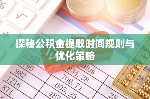汾西探秘公积金提取时间规则与优化策略