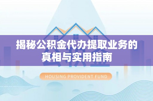 汾西揭秘公积金代办提取业务的真相与实用指南