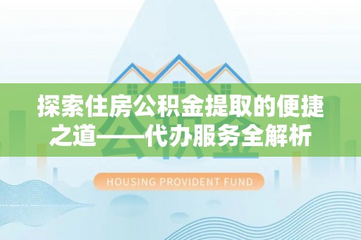 汾西探索住房公积金提取的便捷之道——代办服务全解析