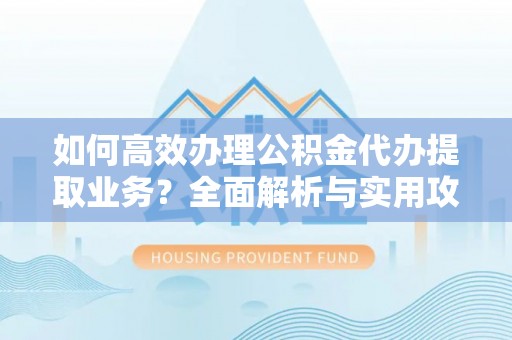 汾西如何高效办理公积金代办提取业务？全面解析与实用攻略
