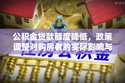 汾西公积金贷款额度降低，政策调整对购房者的实际影响与应对策略