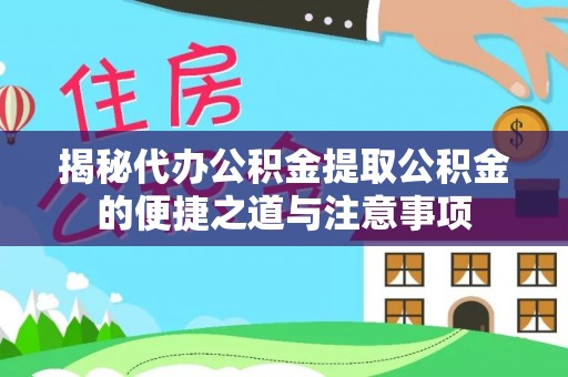 汾西揭秘代办公积金提取公积金的便捷之道与注意事项