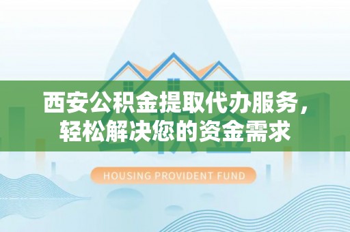汾西西安公积金提取代办服务，轻松解决您的资金需求