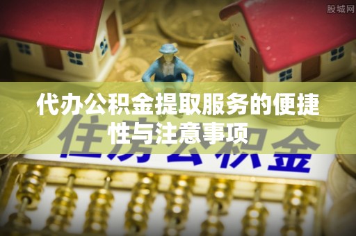 汾西代办公积金提取服务的便捷性与注意事项