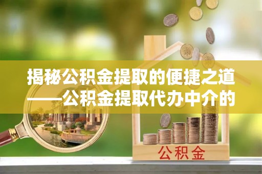 汾西揭秘公积金提取的便捷之道——公积金提取代办中介的专业服务