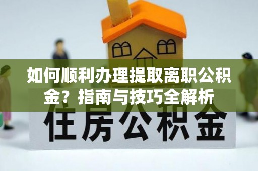 汾西如何顺利办理提取离职公积金？指南与技巧全解析