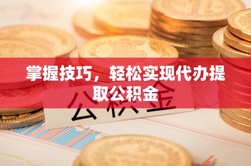 汾西掌握技巧，轻松实现代办提取公积金