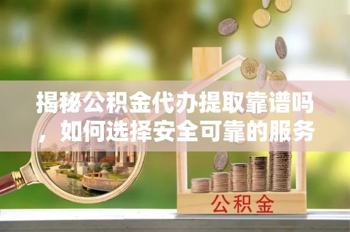汾西揭秘公积金代办提取靠谱吗，如何选择安全可靠的服务？