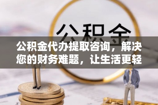 汾西公积金代办提取咨询，解决您的财务难题，让生活更轻松