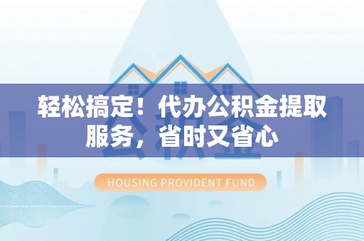 汾西轻松搞定！代办公积金提取服务，省时又省心