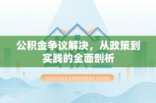汾西公积金争议解决，从政策到实践的全面剖析