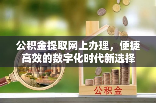 汾西公积金提取网上办理，便捷高效的数字化时代新选择