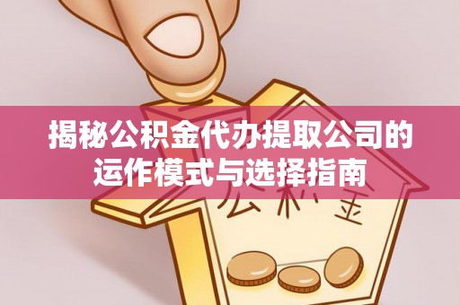 汾西揭秘公积金代办提取公司的运作模式与选择指南