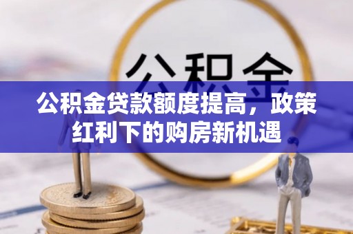 汾西公积金贷款额度提高，政策红利下的购房新机遇