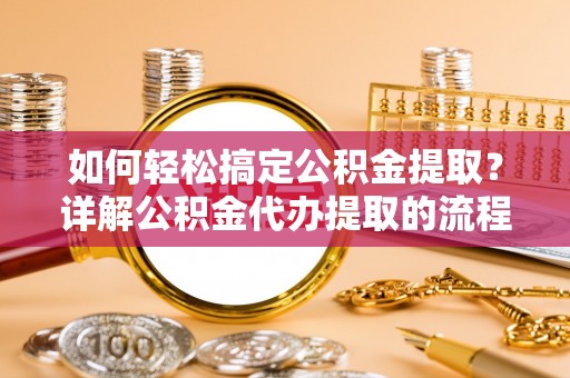 汾西如何轻松搞定公积金提取？详解公积金代办提取的流程与优势