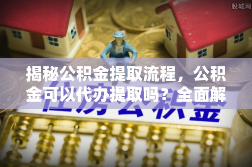 汾西揭秘公积金提取流程，公积金可以代办提取吗？全面解析与实用指南