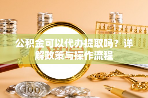 汾西公积金可以代办提取吗？详解政策与操作流程