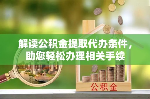 汾西解读公积金提取代办条件，助您轻松办理相关手续