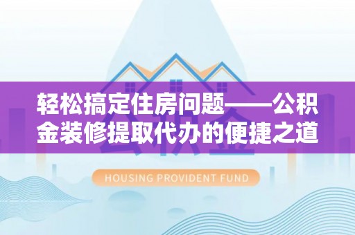 汾西轻松搞定住房问题——公积金装修提取代办的便捷之道