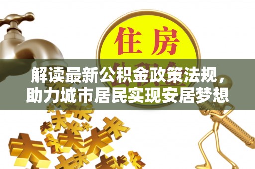汾西解读最新公积金政策法规，助力城市居民实现安居梦想