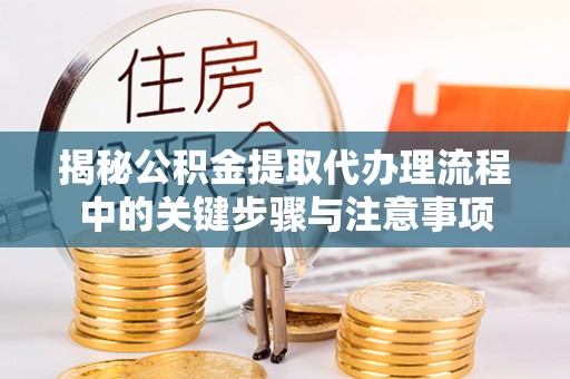汾西揭秘公积金提取代办理流程中的关键步骤与注意事项