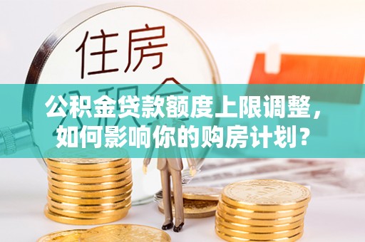 汾西公积金贷款额度上限调整，如何影响你的购房计划？