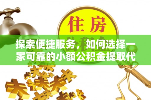 汾西探索便捷服务，如何选择一家可靠的小额公积金提取代办公司