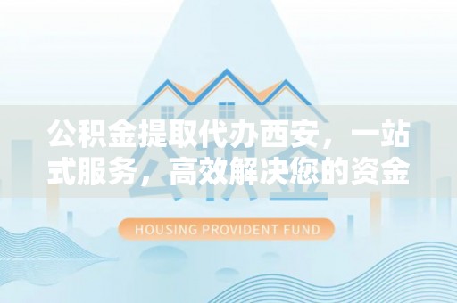 汾西公积金提取代办西安，一站式服务，高效解决您的资金需求