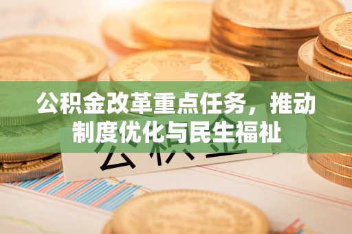 汾西公积金改革重点任务，推动制度优化与民生福祉