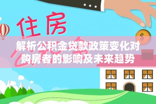 汾西解析公积金贷款政策变化对购房者的影响及未来趋势