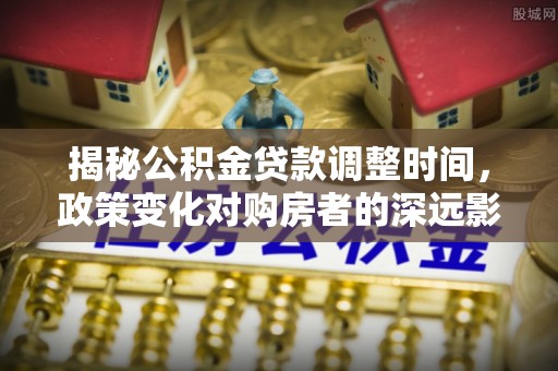 汾西揭秘公积金贷款调整时间，政策变化对购房者的深远影响