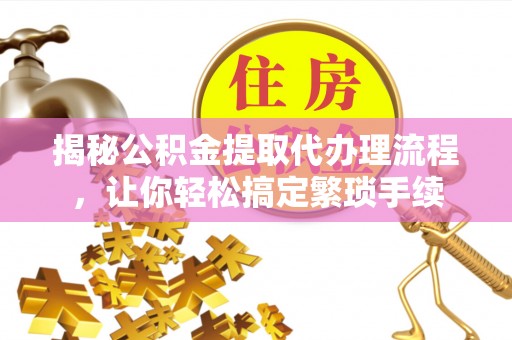 汾西揭秘公积金提取代办理流程，让你轻松搞定繁琐手续